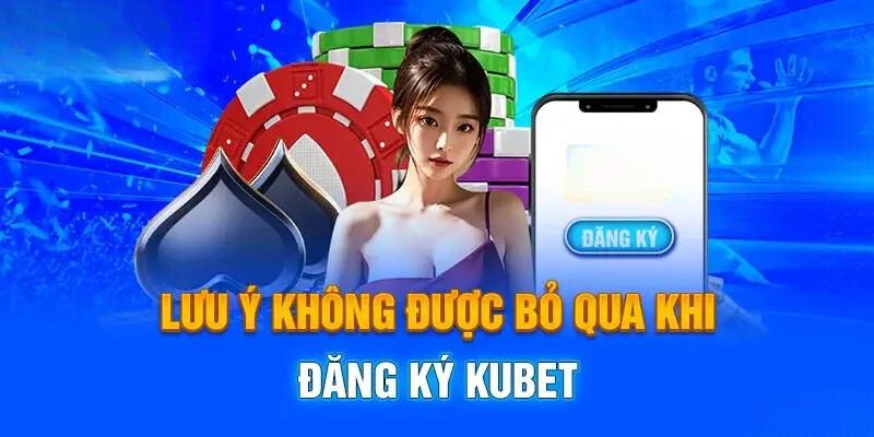 Những vấn đề quan trọng cần được lưu ý khi đăng ký Kubet 